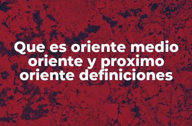 Que es Oriente Medio Oriente y Proximo Oriente Definiciones