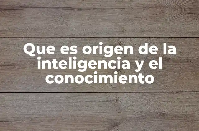 Que es Origen de la Inteligencia y el Conocimiento