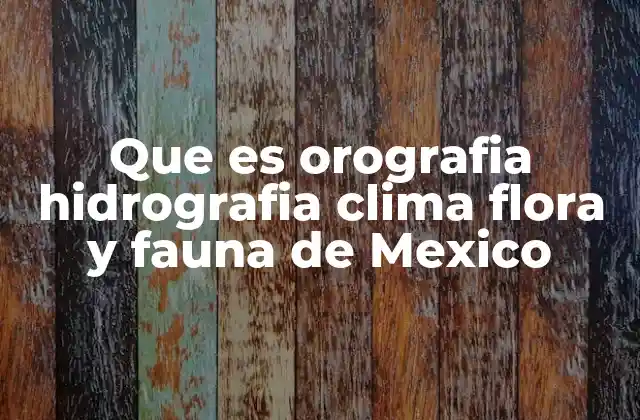 Que es Orografia Hidrografia Clima Flora y Fauna de Mexico