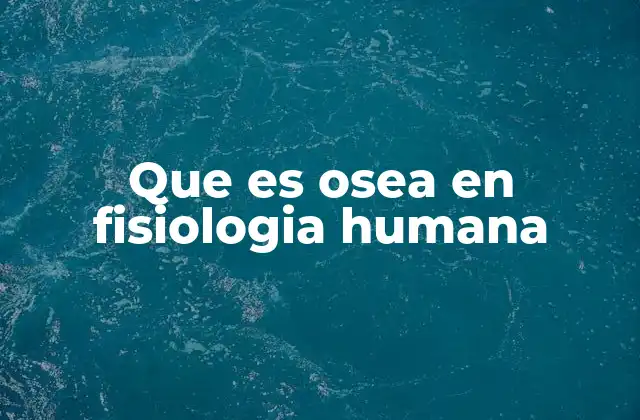 Que es Osea en Fisiologia Humana