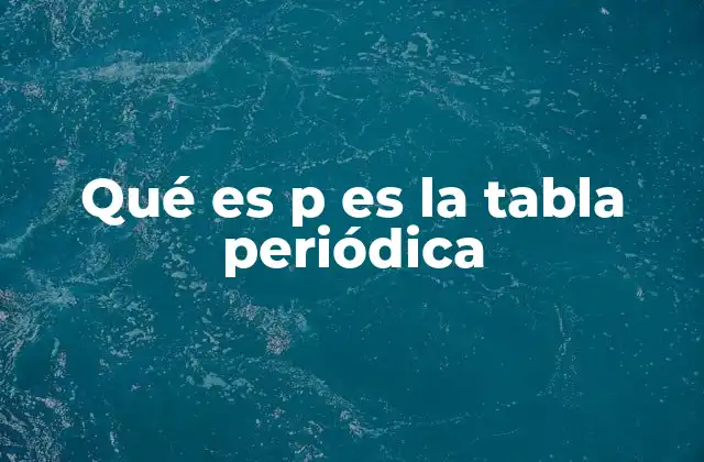 Qué es P es la Tabla Periódica