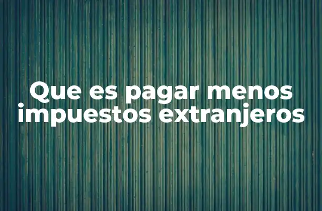 Cómo las empresas y personas pueden reducir su carga tributaria en el extranjero