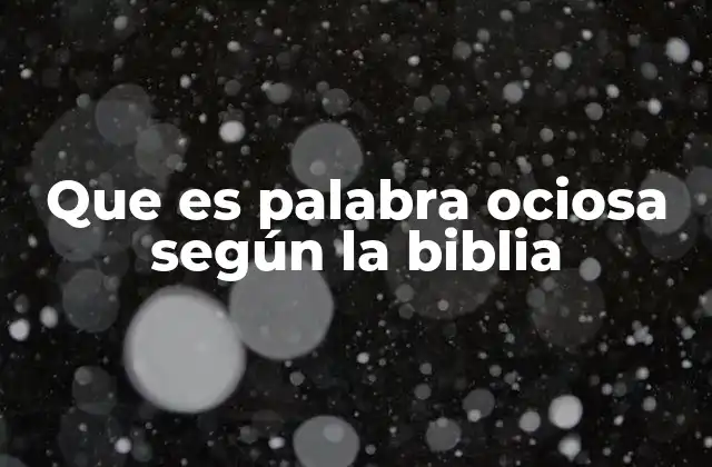Que es Palabra Ociosa según la Biblia