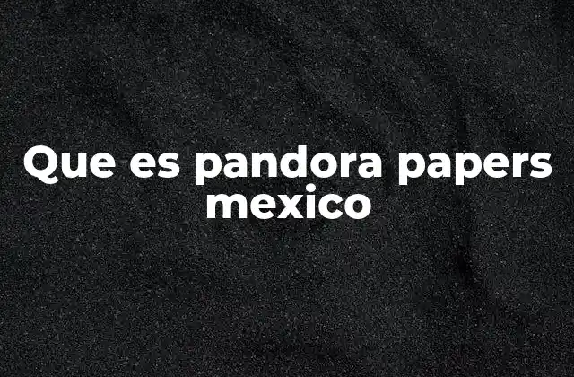 Que es Pandora Papers Mexico