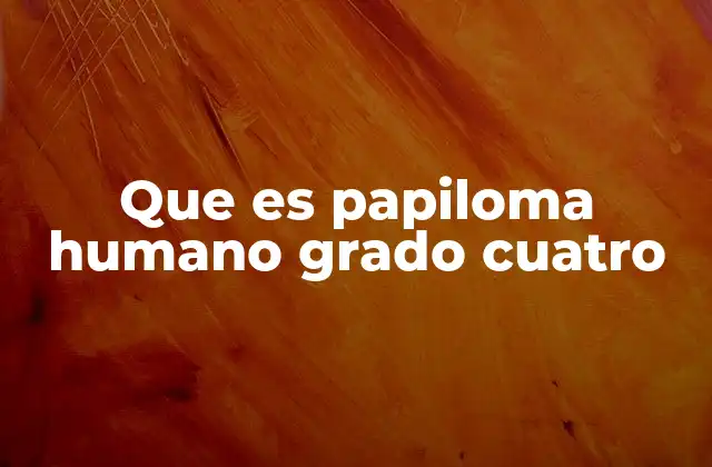 Que es Papiloma Humano Grado Cuatro