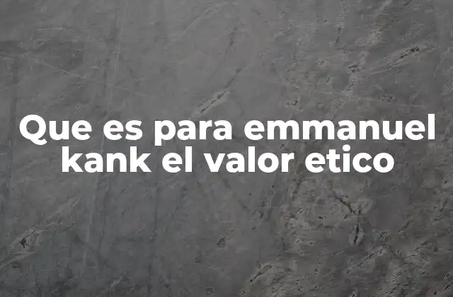 Que es para Emmanuel Kank el Valor Etico
