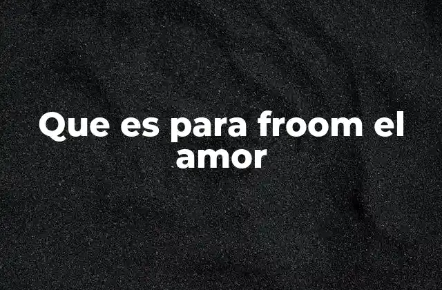 Que es para Froom el Amor 2 La construcción emocional del amor desde Froom