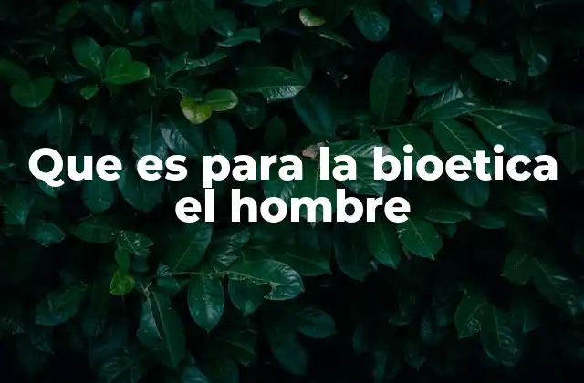 Que es para la Bioetica el Hombre