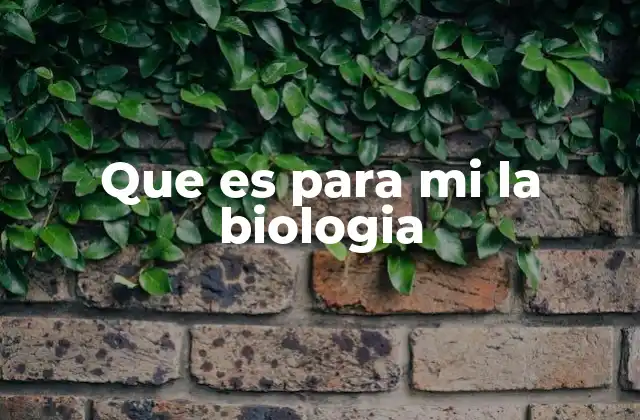 Que es para Mi la Biologia
