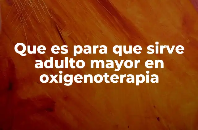 Que es para que Sirve Adulto Mayor en Oxigenoterapia