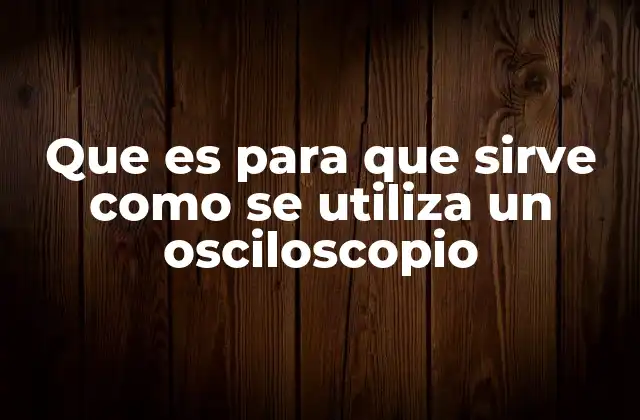 Que es para que Sirve como Se Utiliza un Osciloscopio