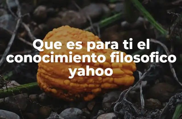 Que es para Ti el Conocimiento Filosofico Yahoo