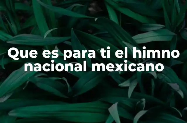 Que es para Ti el Himno Nacional Mexicano