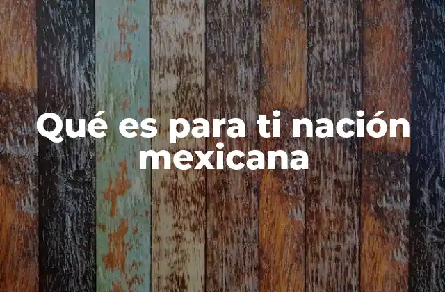 Qué es para Ti Nación Mexicana