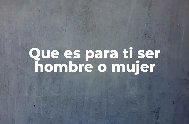 Que es para Ti Ser Hombre o Mujer
