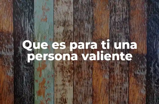 Que es para Ti una Persona Valiente