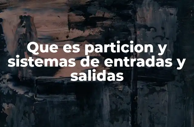 Que es Particion y Sistemas de Entradas y Salidas