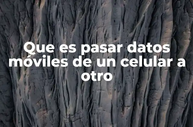 Que es Pasar Datos Móviles de un Celular a Otro