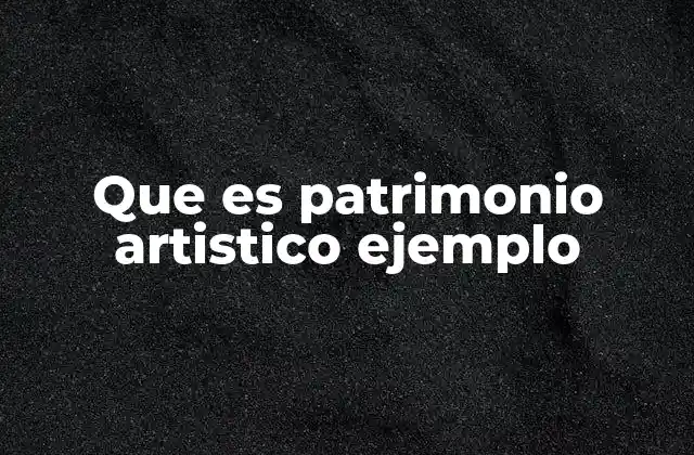 Que es Patrimonio Artistico Ejemplo
