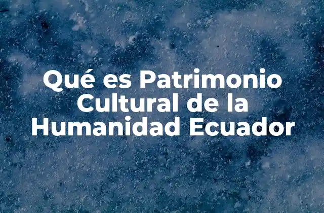 Qué es Patrimonio Cultural de la Humanidad Ecuador