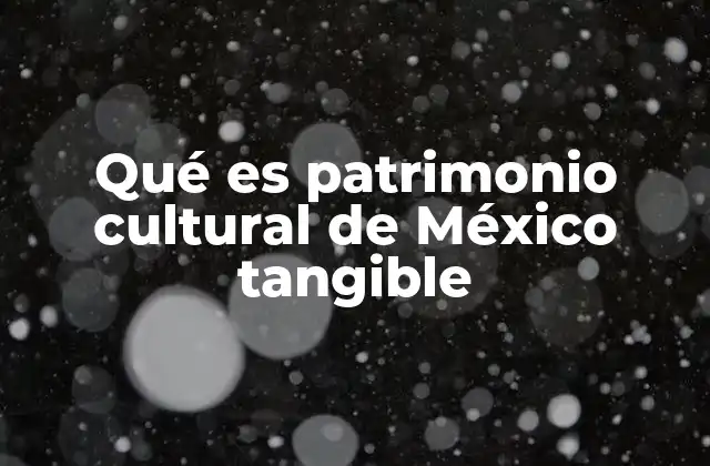 Qué es Patrimonio Cultural de México Tangible