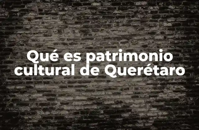 Qué es Patrimonio Cultural de Querétaro