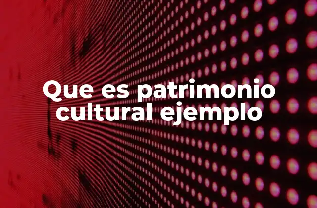 Que es Patrimonio Cultural Ejemplo