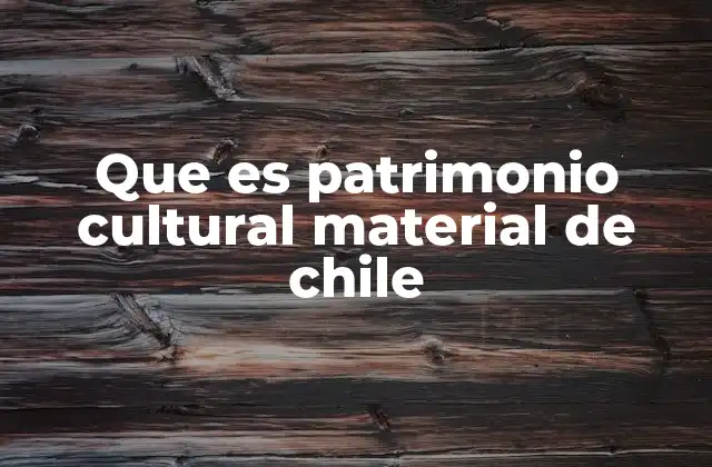Que es Patrimonio Cultural Material de Chile 2 El legado tangible de la historia chilena