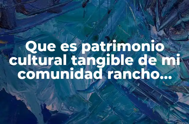 Que es Patrimonio Cultural Tangible de Mi Comunidad Rancho Juanitos