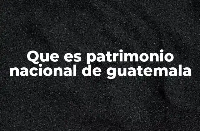 Que es Patrimonio Nacional de Guatemala
