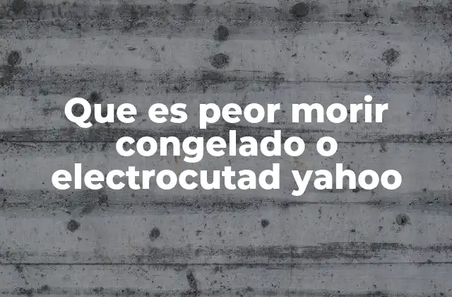 Que es Peor Morir Congelado o Electrocutad Yahoo