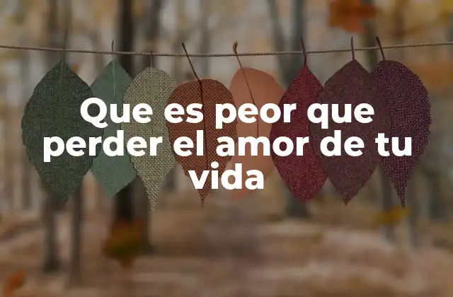 Que es Peor que Perder el Amor de Tu Vida