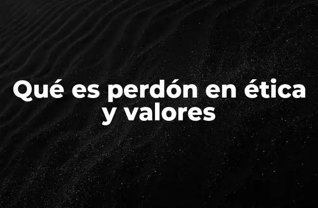 Qué es Perdón en Ética y Valores