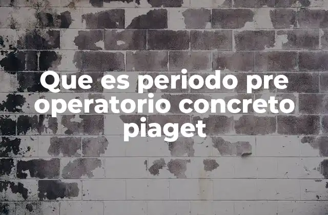 Que es Periodo Pre Operatorio Concreto Piaget 2 El desarrollo del pensamiento lógico en la etapa de operaciones concretas