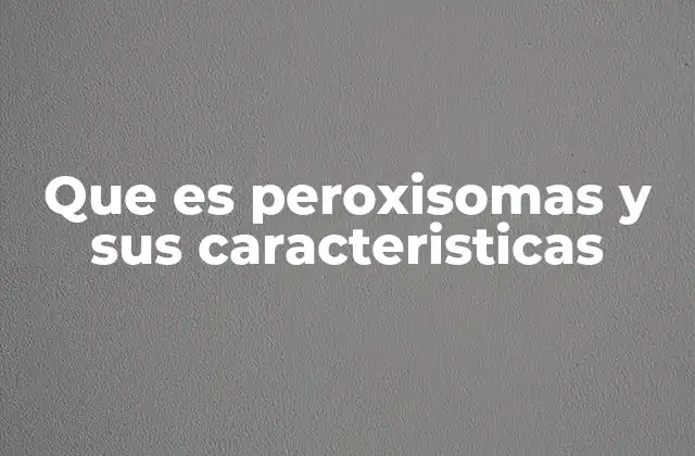 Que es Peroxisomas y Sus Caracteristicas