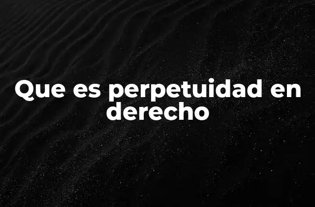 Que es Perpetuidad en Derecho 2 El concepto de duración indefinida en el Derecho moderno