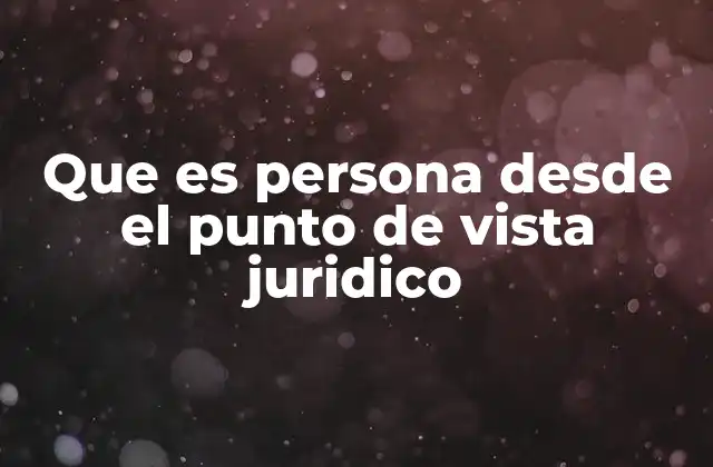 Que es Persona desde el Punto de Vista Juridico