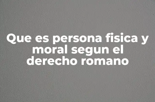 Que es Persona Fisica y Moral Segun el Derecho Romano