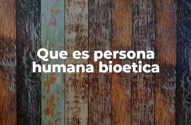 Que es Persona Humana Bioetica