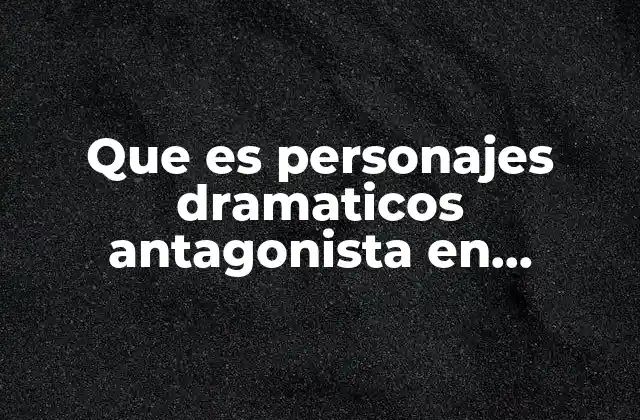 Que es Personajes Dramaticos Antagonista en Literatura
