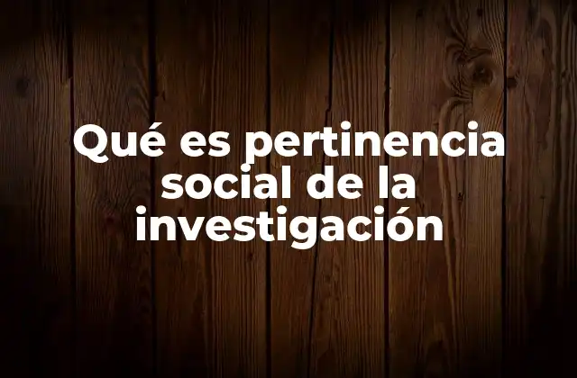 Qué es Pertinencia Social de la Investigación 2 La relevancia de la investigación en el contexto social