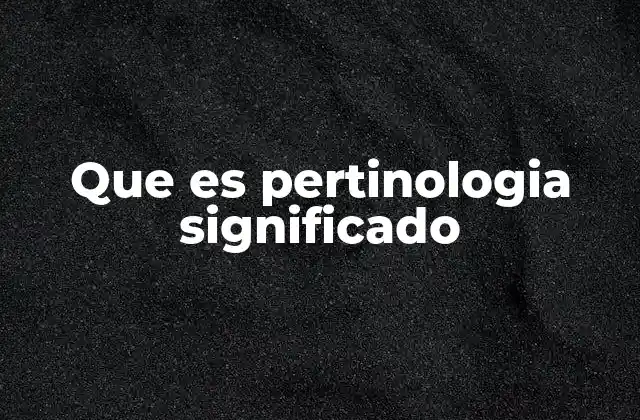 Que es Pertinologia Significado