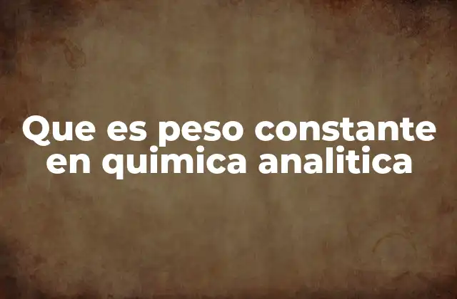 Que es Peso Constante en Quimica Analitica