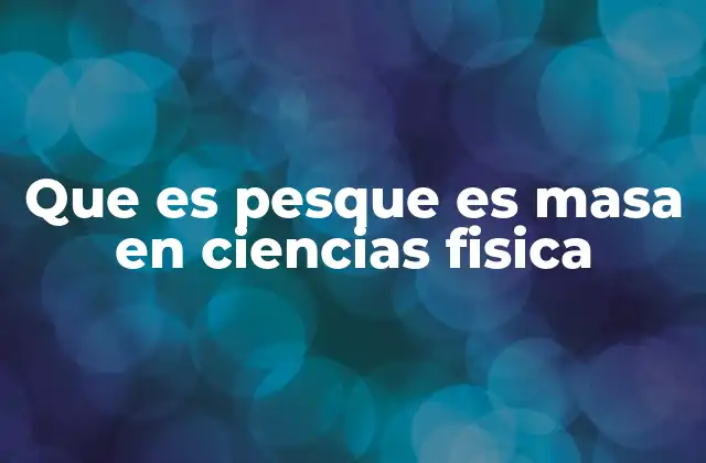 Que es Pesque es Masa en Ciencias Fisica