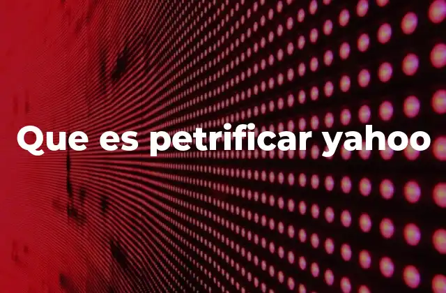 Que es Petrificar Yahoo