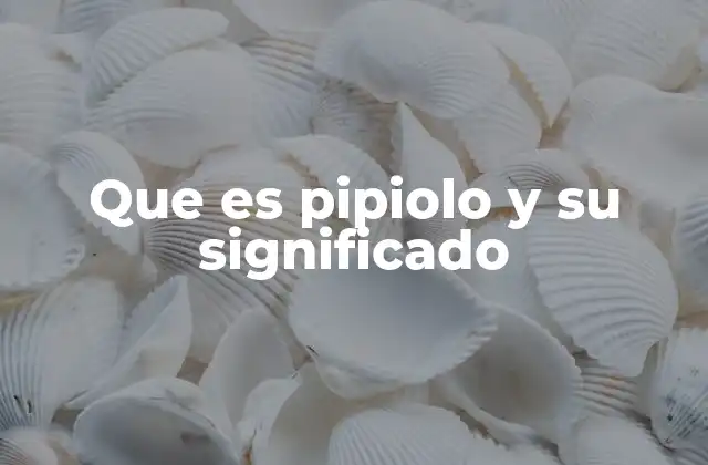 Que es Pipiolo y Su Significado