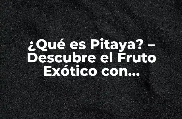 ¿qué es Pitaya? – Descubre el Fruto Exótico con Propiedades Nutricionales Únicas