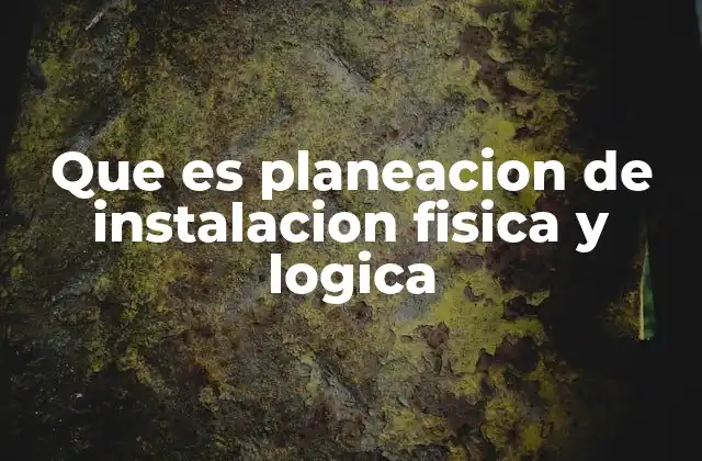 Que es Planeacion de Instalacion Fisica y Logica