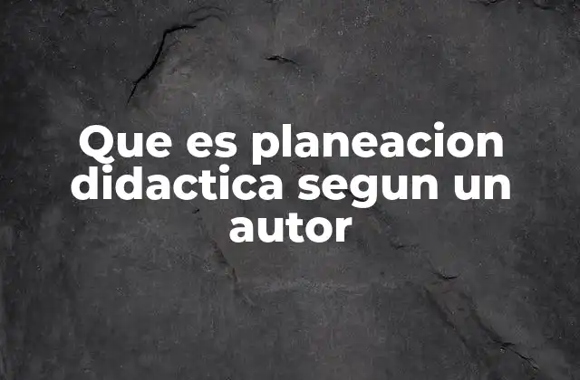 Que es Planeacion Didactica Segun un Autor