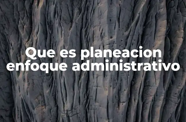 Que es Planeacion Enfoque Administrativo